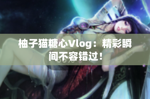 柚子猫糖心Vlog：精彩瞬间不容错过！