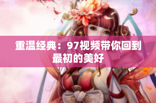 重温经典：97视频带你回到最初的美好