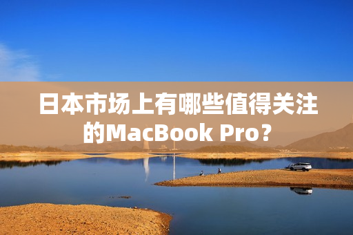 日本市场上有哪些值得关注的MacBook Pro？