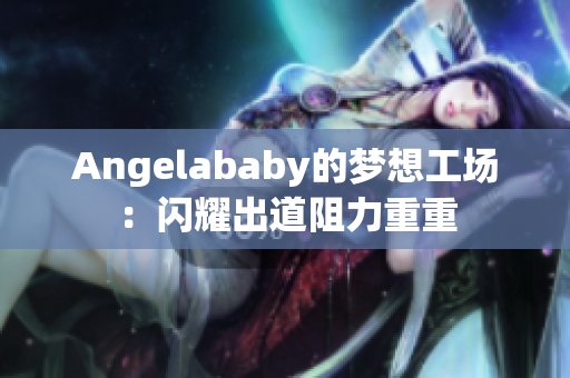Angelababy的梦想工场：闪耀出道阻力重重