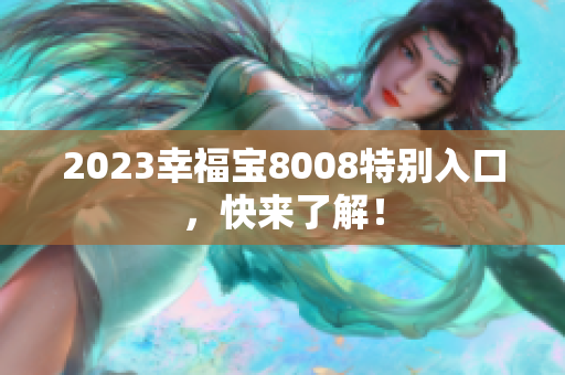 2023幸福宝8008特别入口，快来了解！