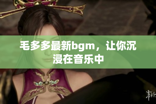 毛多多最新bgm，让你沉浸在音乐中