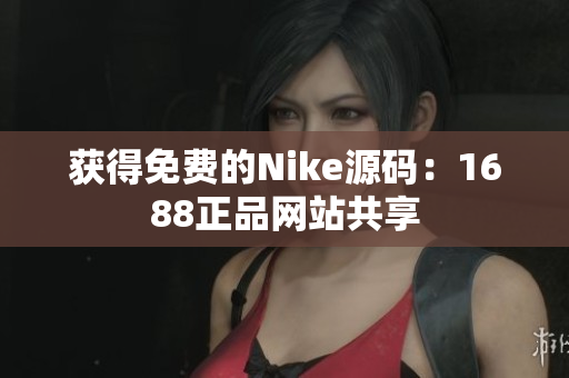 获得免费的Nike源码：1688正品网站共享