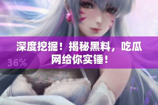 深度挖掘！揭秘黑料，吃瓜网给你实锤！