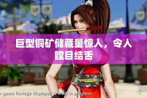 巨型铜矿储藏量惊人，令人瞠目结舌