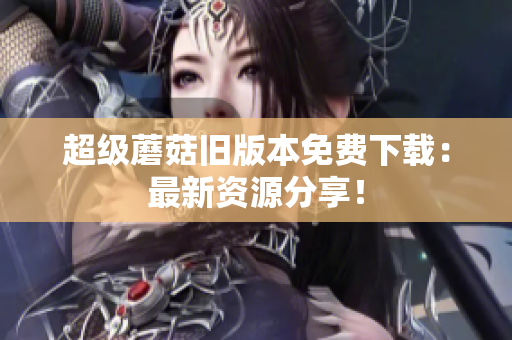 超级蘑菇旧版本免费下载：最新资源分享！
