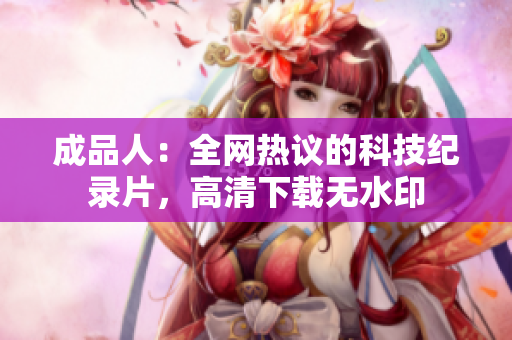 成品人：全网热议的科技纪录片，高清下载无水印