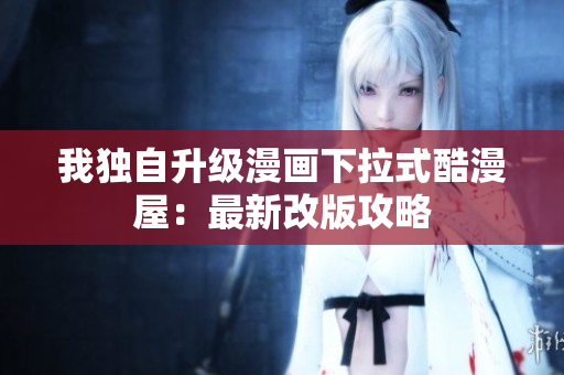 我独自升级漫画下拉式酷漫屋：最新改版攻略