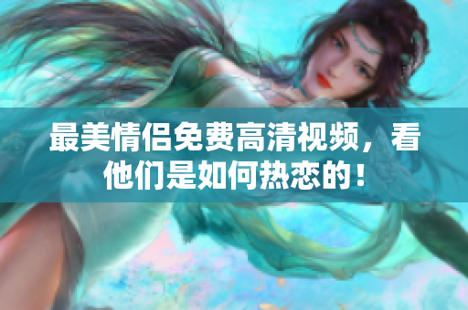 最美情侣免费高清视频，看他们是如何热恋的！