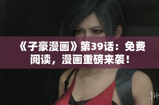 《子豪漫画》第39话：免费阅读，漫画重磅来袭！