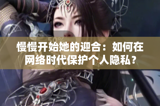 慢慢开始她的迎合：如何在网络时代保护个人隐私？