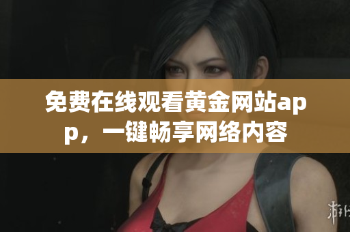 免费在线观看黄金网站app，一键畅享网络内容