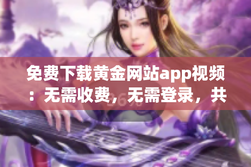免费下载黄金网站app视频：无需收费，无需登录，共享优质资源