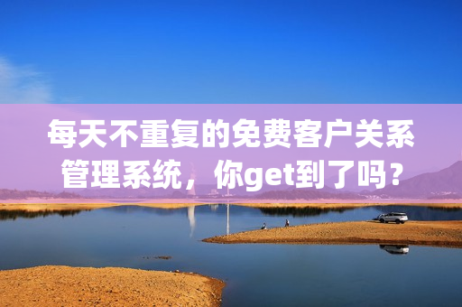 每天不重复的免费客户关系管理系统，你get到了吗？