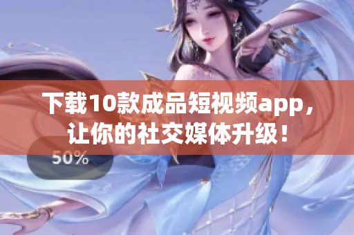 下载10款成品短视频app，让你的社交媒体升级！