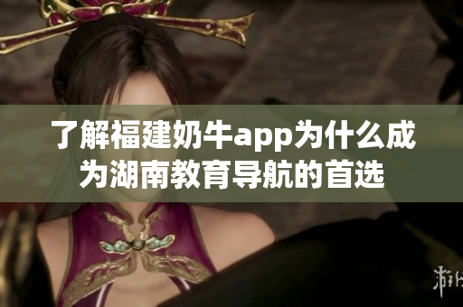 了解福建奶牛app为什么成为湖南教育导航的首选