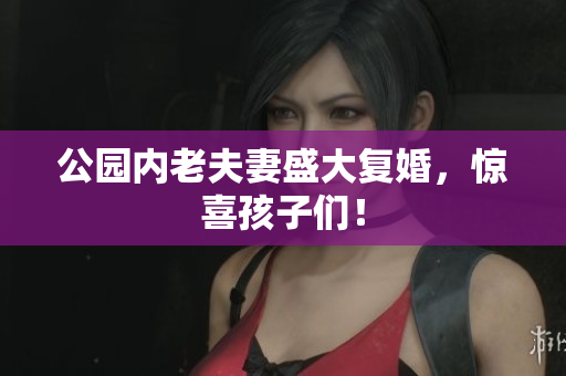 公园内老夫妻盛大复婚，惊喜孩子们！