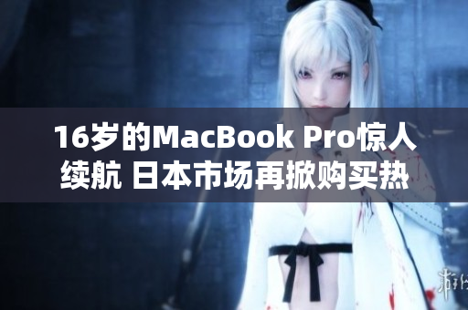 16岁的MacBook Pro惊人续航 日本市场再掀购买热潮
