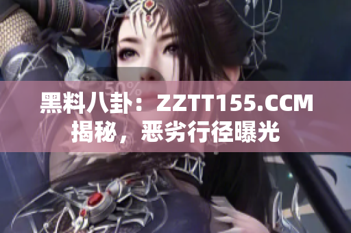 黑料八卦：ZZTT155.CCM揭秘，恶劣行径曝光