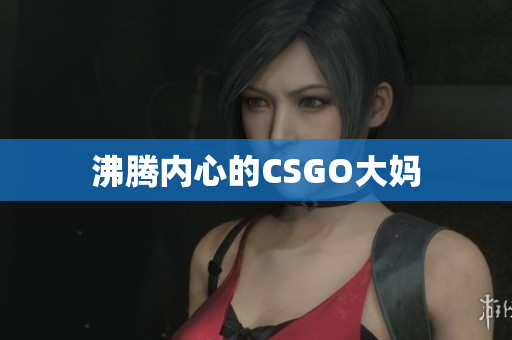 沸腾内心的CSGO大妈