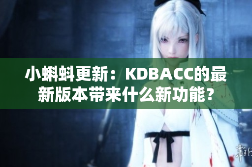 小蝌蚪更新：KDBACC的最新版本带来什么新功能？