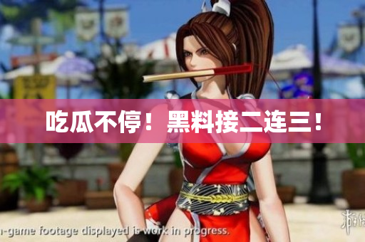 吃瓜不停！黑料接二连三！