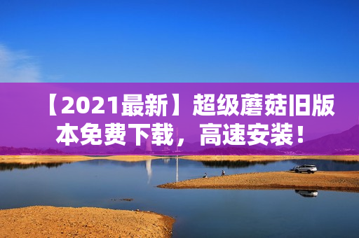 【2021最新】超级蘑菇旧版本免费下载，高速安装！