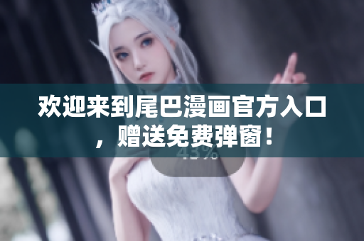 欢迎来到尾巴漫画官方入口，赠送免费弹窗！