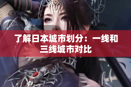 了解日本城市划分：一线和三线城市对比