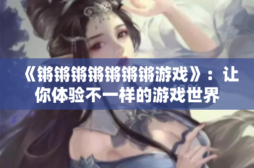 《锵锵锵锵锵锵锵游戏》：让你体验不一样的游戏世界