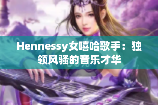 Hennessy女嘻哈歌手：独领风骚的音乐才华