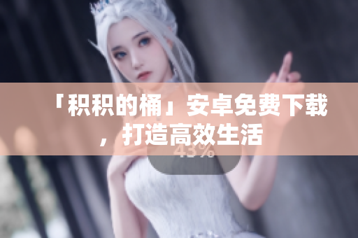 「积积的桶」安卓免费下载，打造高效生活