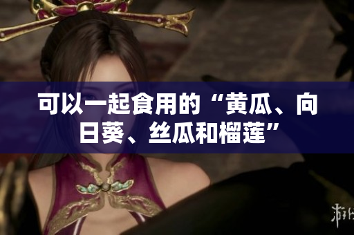 可以一起食用的“黄瓜、向日葵、丝瓜和榴莲”