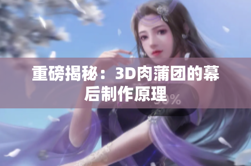 重磅揭秘：3D肉蒲团的幕后制作原理