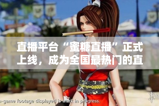 直播平台“蜜糖直播”正式上线，成为全国最热门的直播平台！