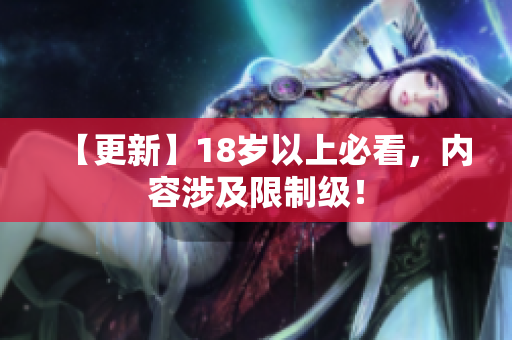【更新】18岁以上必看，内容涉及限制级！