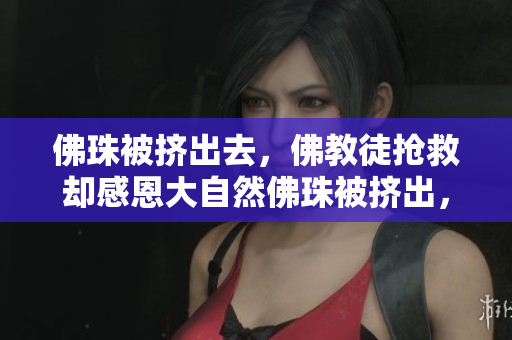 佛珠被挤出去，佛教徒抢救却感恩大自然佛珠被挤出，信徒感恩自然抢救