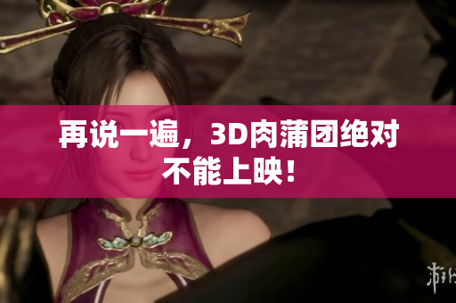 再说一遍，3D肉蒲团绝对不能上映！