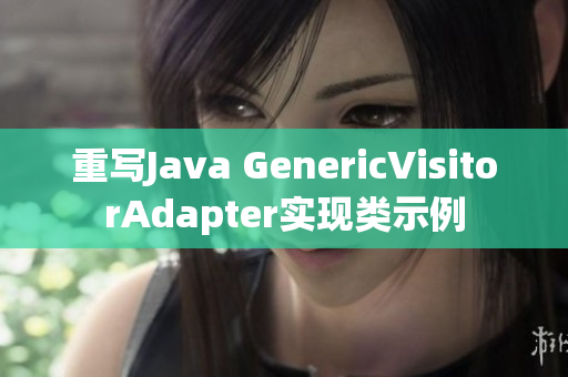 重写Java GenericVisitorAdapter实现类示例