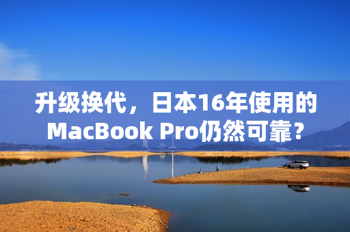 升级换代，日本16年使用的MacBook Pro仍然可靠？