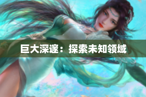 巨大深邃：探索未知领域