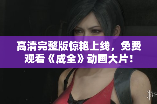 高清完整版惊艳上线，免费观看《成全》动画大片！