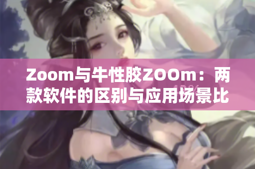 Zoom与牛性胶ZOOm：两款软件的区别与应用场景比较