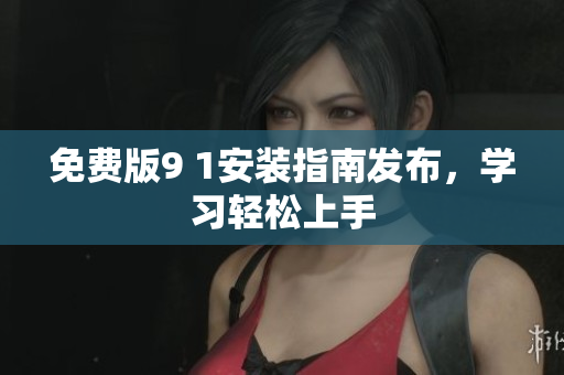 免费版9 1安装指南发布，学习轻松上手