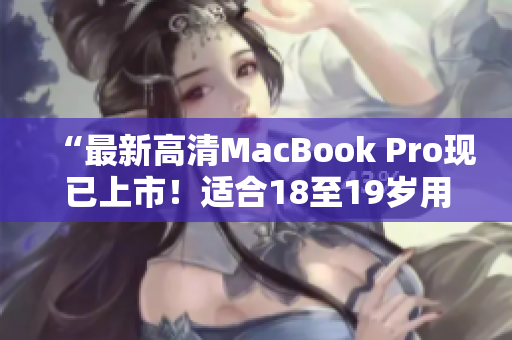 “最新高清MacBook Pro现已上市！适合18至19岁用户使用”