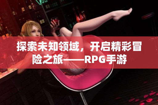 探索未知领域，开启精彩冒险之旅——RPG手游