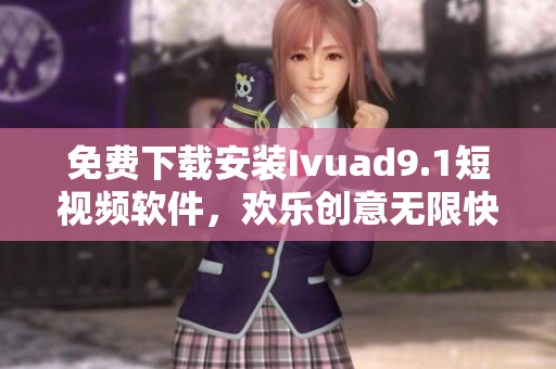免费下载安装Ivuad9.1短视频软件，欢乐创意无限快乐享。