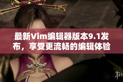 最新Vim编辑器版本9.1发布，享受更流畅的编辑体验