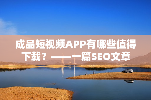 成品短视频APP有哪些值得下载？——一篇SEO文章