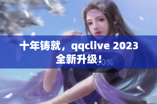 十年铸就，qqclive 2023全新升级！